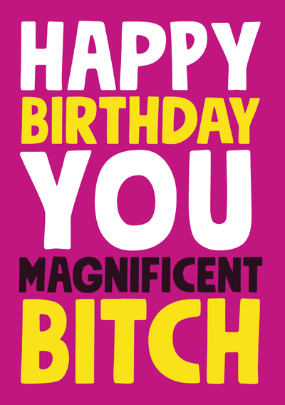 Happy Birthday you Magnificent Bitch
