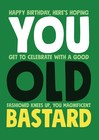 Happy Birthday, Here's hoping you get to celebrate with a good old fashioned knees up, you magnificent bastard