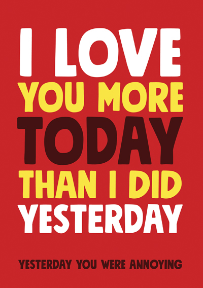 I love you more today than I did yesterday. Yesterday you were annoying